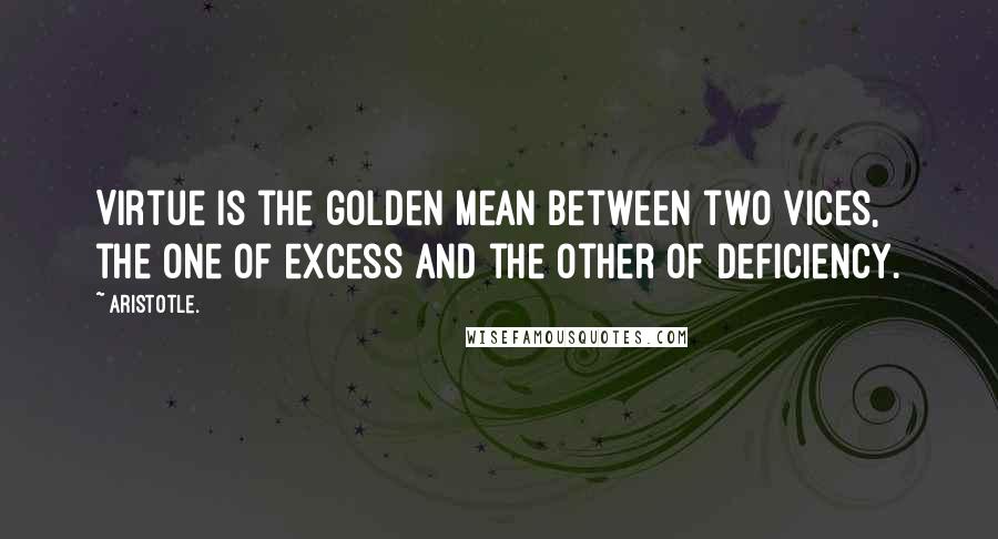 Aristotle. Quotes: Virtue is the golden mean between two vices, the one of excess and the other of deficiency.