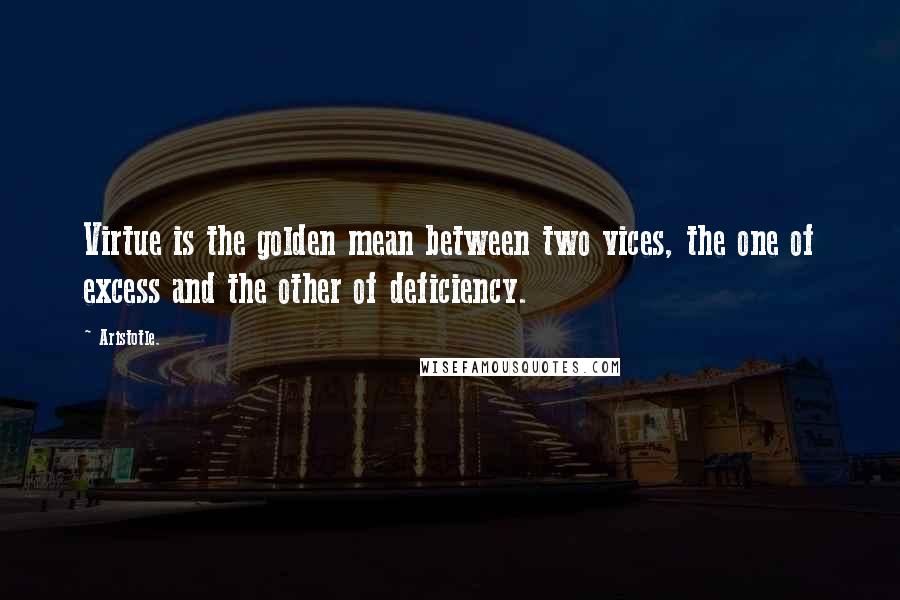 Aristotle. Quotes: Virtue is the golden mean between two vices, the one of excess and the other of deficiency.