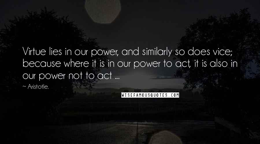 Aristotle. Quotes: Virtue lies in our power, and similarly so does vice; because where it is in our power to act, it is also in our power not to act ...