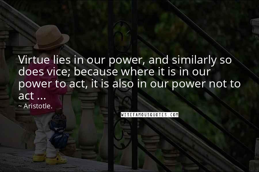 Aristotle. Quotes: Virtue lies in our power, and similarly so does vice; because where it is in our power to act, it is also in our power not to act ...