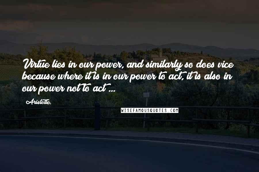 Aristotle. Quotes: Virtue lies in our power, and similarly so does vice; because where it is in our power to act, it is also in our power not to act ...