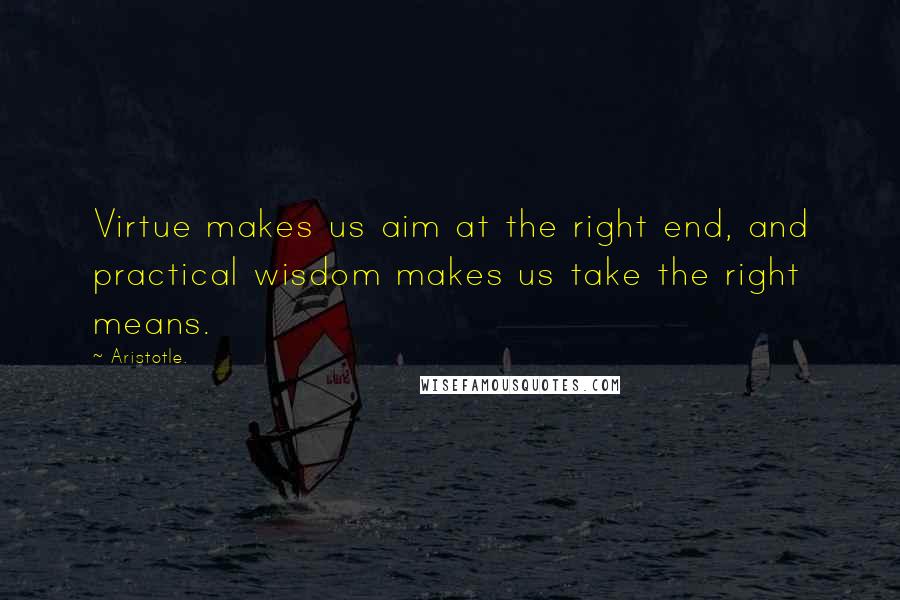 Aristotle. Quotes: Virtue makes us aim at the right end, and practical wisdom makes us take the right means.