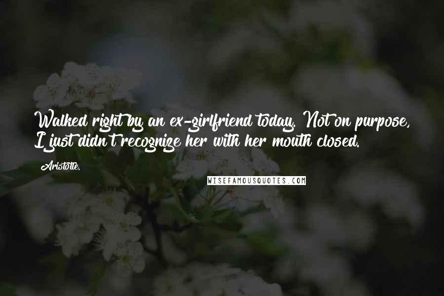 Aristotle. Quotes: Walked right by an ex-girlfriend today. Not on purpose, I just didn't recognize her with her mouth closed.