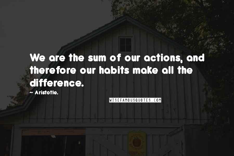 Aristotle. Quotes: We are the sum of our actions, and therefore our habits make all the difference.