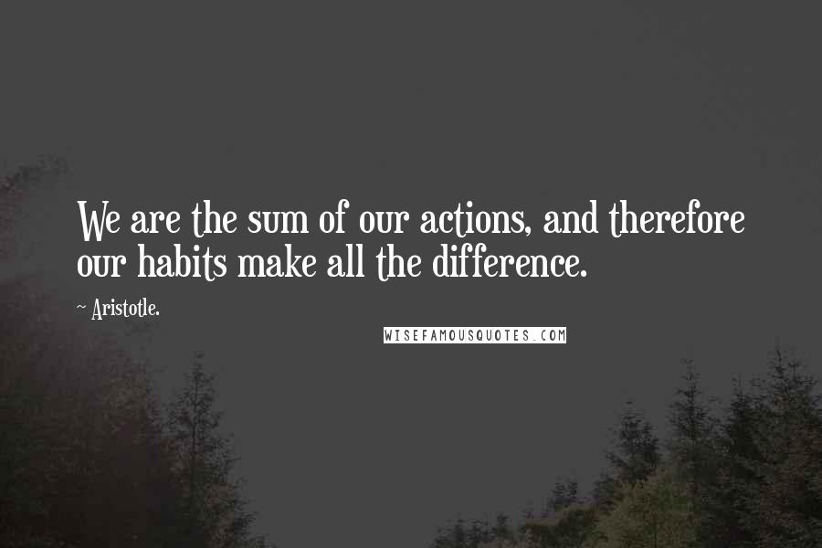 Aristotle. Quotes: We are the sum of our actions, and therefore our habits make all the difference.