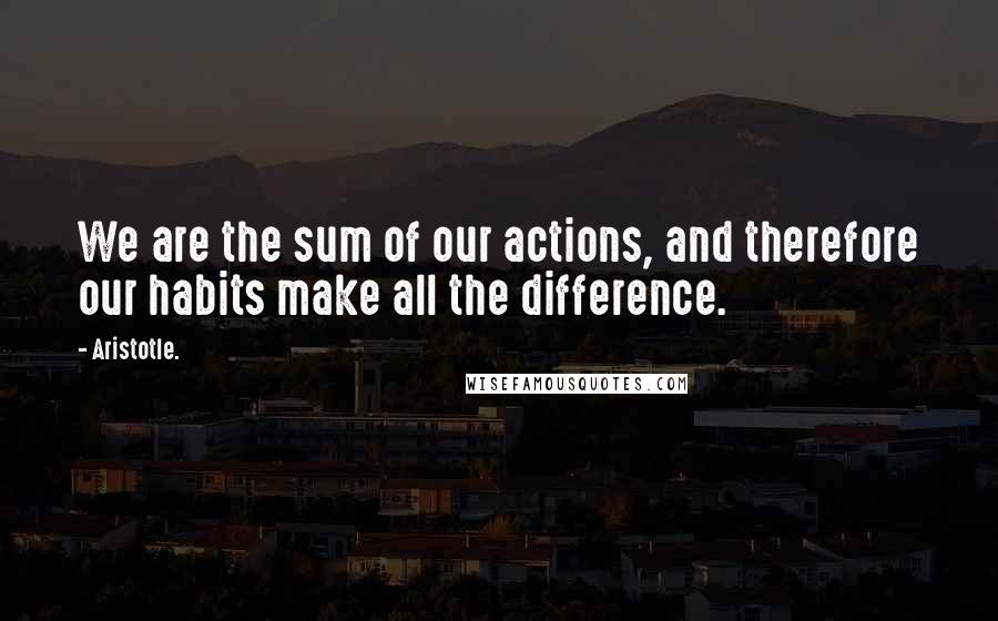 Aristotle. Quotes: We are the sum of our actions, and therefore our habits make all the difference.