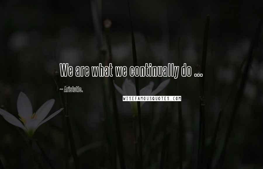Aristotle. Quotes: We are what we continually do ...