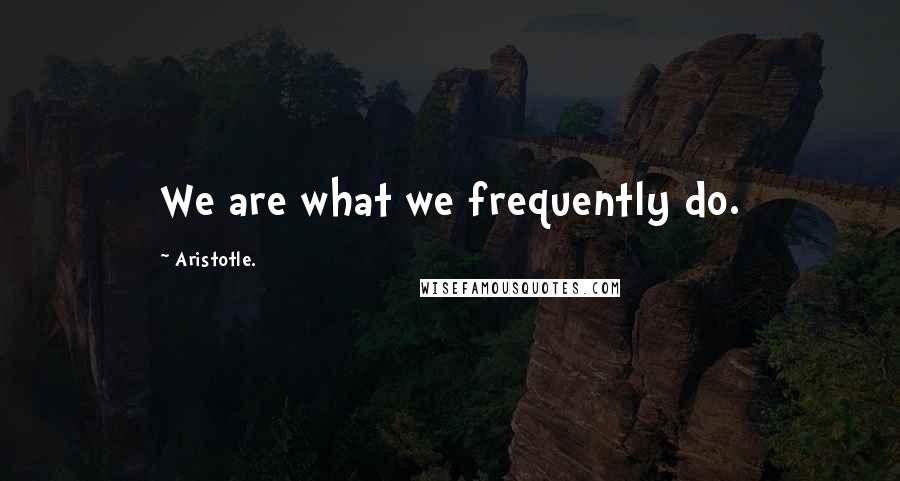 Aristotle. Quotes: We are what we frequently do.