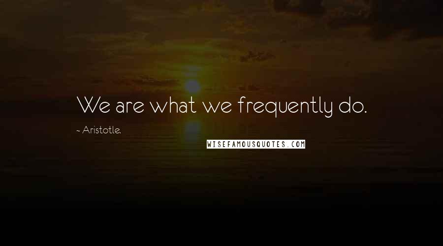 Aristotle. Quotes: We are what we frequently do.