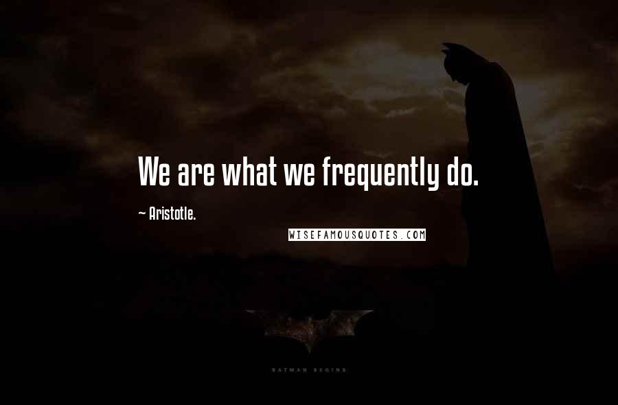 Aristotle. Quotes: We are what we frequently do.