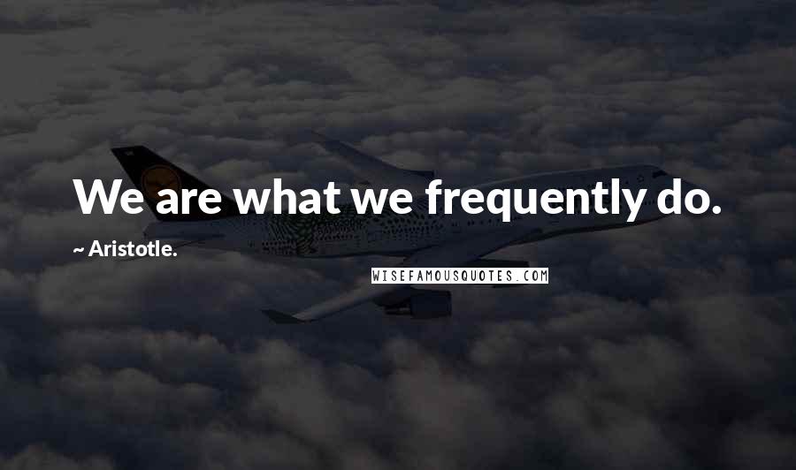 Aristotle. Quotes: We are what we frequently do.