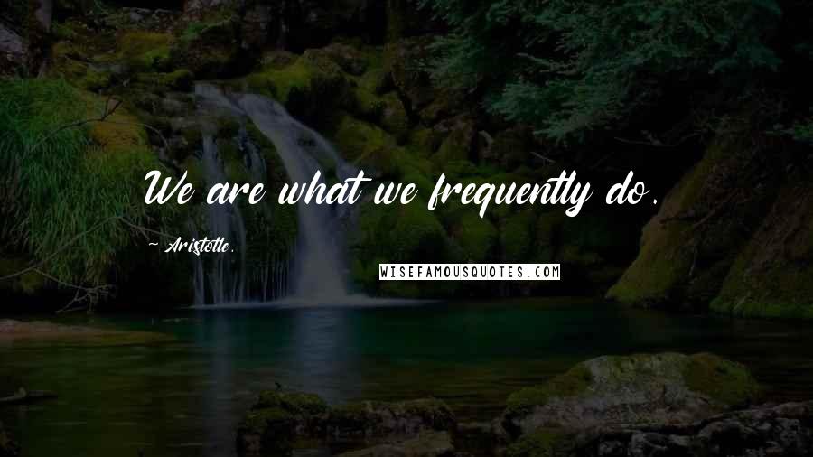 Aristotle. Quotes: We are what we frequently do.