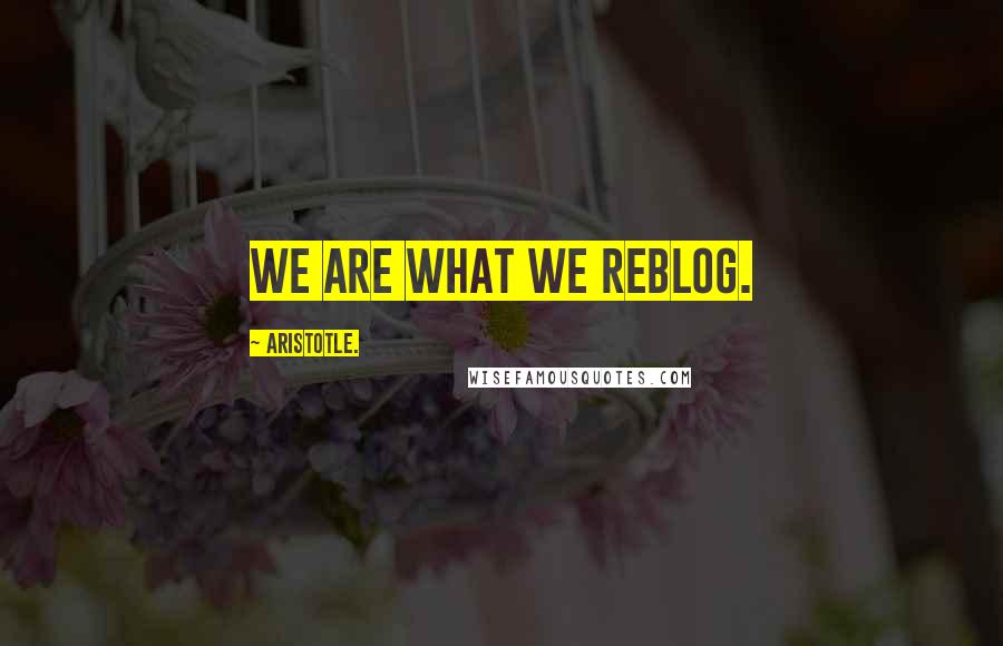 Aristotle. Quotes: We are what we reblog.
