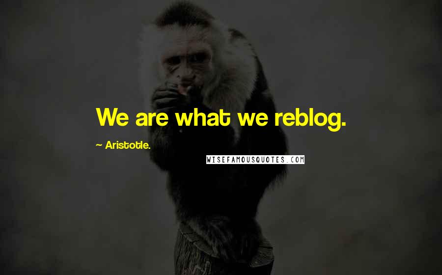 Aristotle. Quotes: We are what we reblog.
