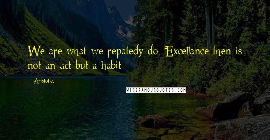 Aristotle. Quotes: We are what we repatedy do. Excellance then is not an act but a habit