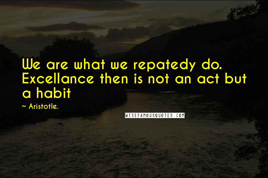 Aristotle. Quotes: We are what we repatedy do. Excellance then is not an act but a habit