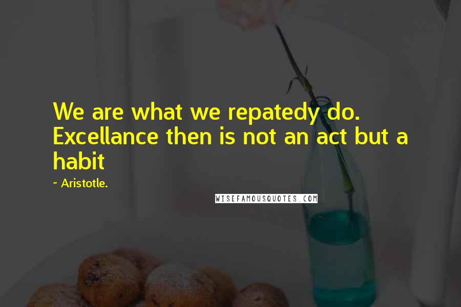 Aristotle. Quotes: We are what we repatedy do. Excellance then is not an act but a habit