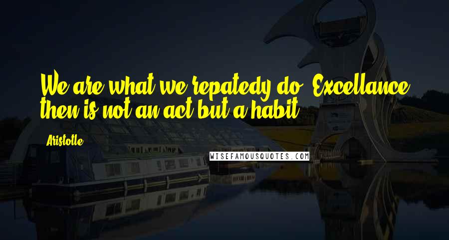 Aristotle. Quotes: We are what we repatedy do. Excellance then is not an act but a habit