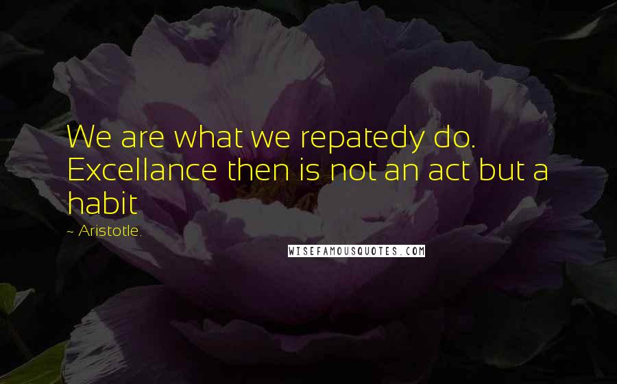 Aristotle. Quotes: We are what we repatedy do. Excellance then is not an act but a habit