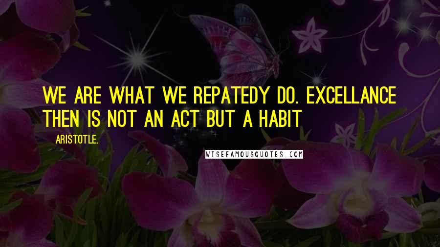 Aristotle. Quotes: We are what we repatedy do. Excellance then is not an act but a habit