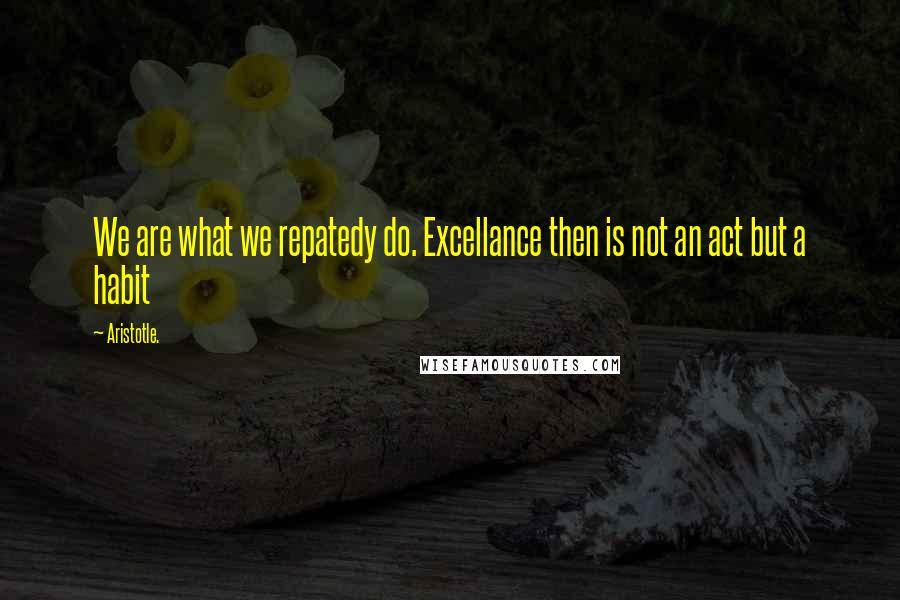 Aristotle. Quotes: We are what we repatedy do. Excellance then is not an act but a habit