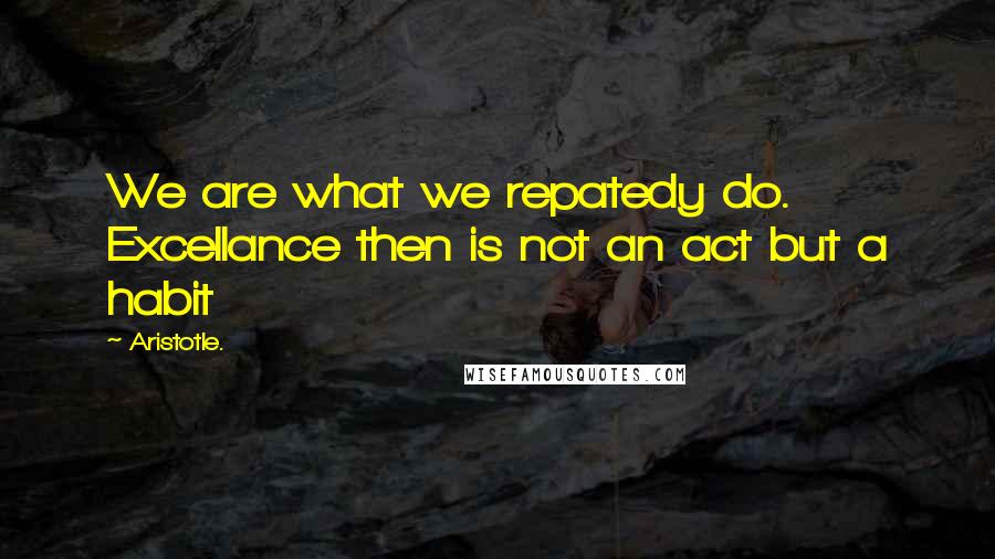 Aristotle. Quotes: We are what we repatedy do. Excellance then is not an act but a habit