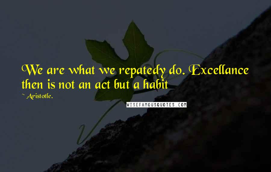 Aristotle. Quotes: We are what we repatedy do. Excellance then is not an act but a habit