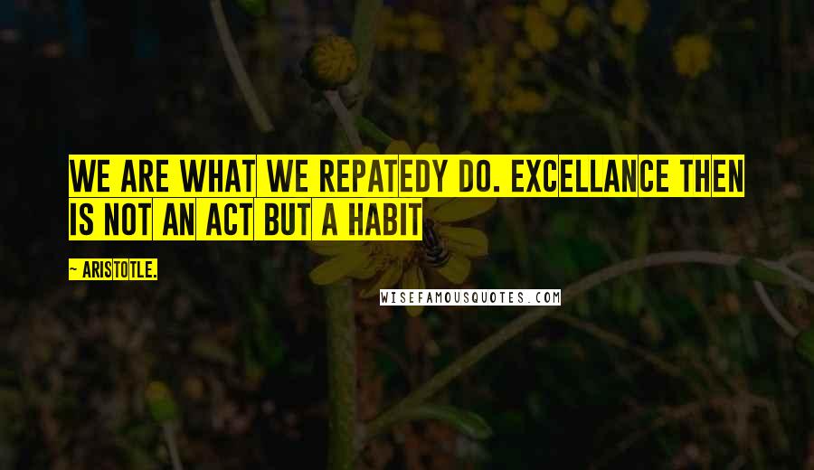 Aristotle. Quotes: We are what we repatedy do. Excellance then is not an act but a habit