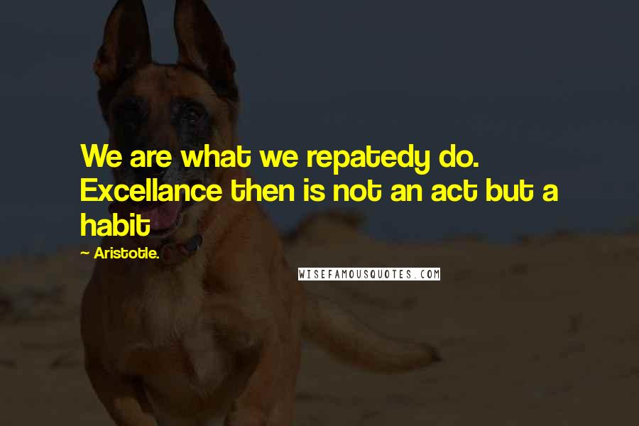 Aristotle. Quotes: We are what we repatedy do. Excellance then is not an act but a habit