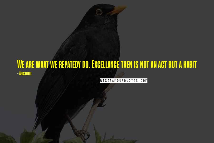 Aristotle. Quotes: We are what we repatedy do. Excellance then is not an act but a habit