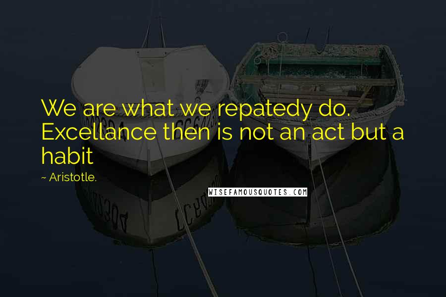 Aristotle. Quotes: We are what we repatedy do. Excellance then is not an act but a habit