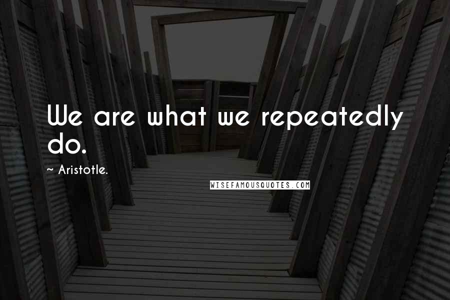 Aristotle. Quotes: We are what we repeatedly do.