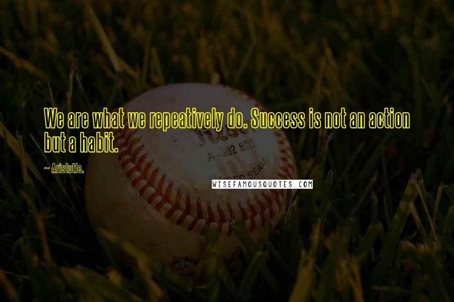 Aristotle. Quotes: We are what we repeatively do. Success is not an action but a habit.
