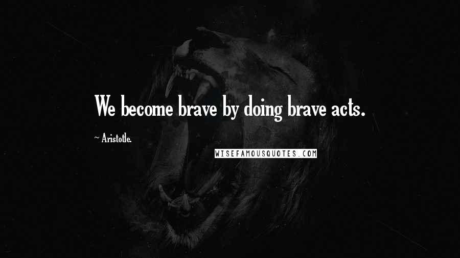 Aristotle. Quotes: We become brave by doing brave acts.