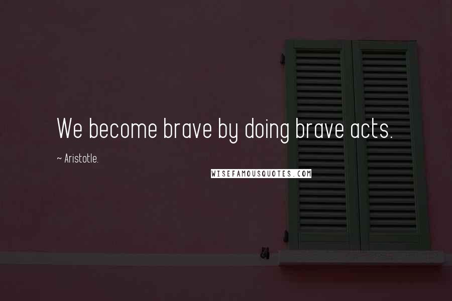 Aristotle. Quotes: We become brave by doing brave acts.