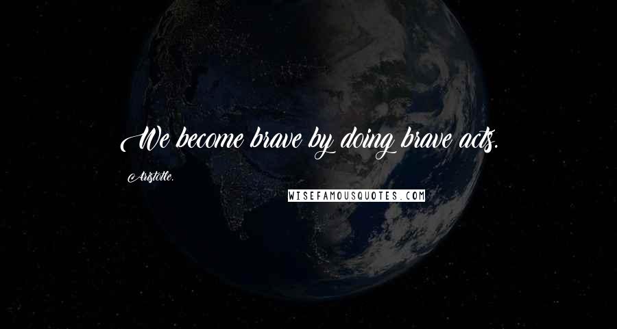 Aristotle. Quotes: We become brave by doing brave acts.