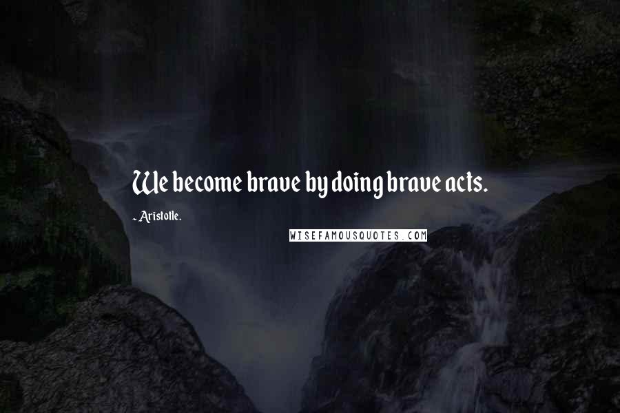 Aristotle. Quotes: We become brave by doing brave acts.