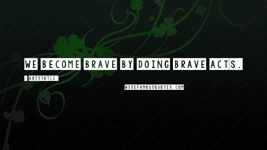 Aristotle. Quotes: We become brave by doing brave acts.