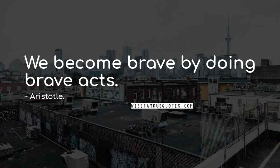 Aristotle. Quotes: We become brave by doing brave acts.