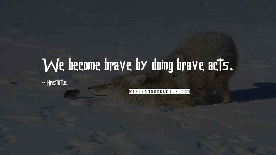 Aristotle. Quotes: We become brave by doing brave acts.