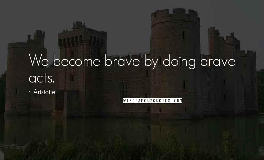 Aristotle. Quotes: We become brave by doing brave acts.