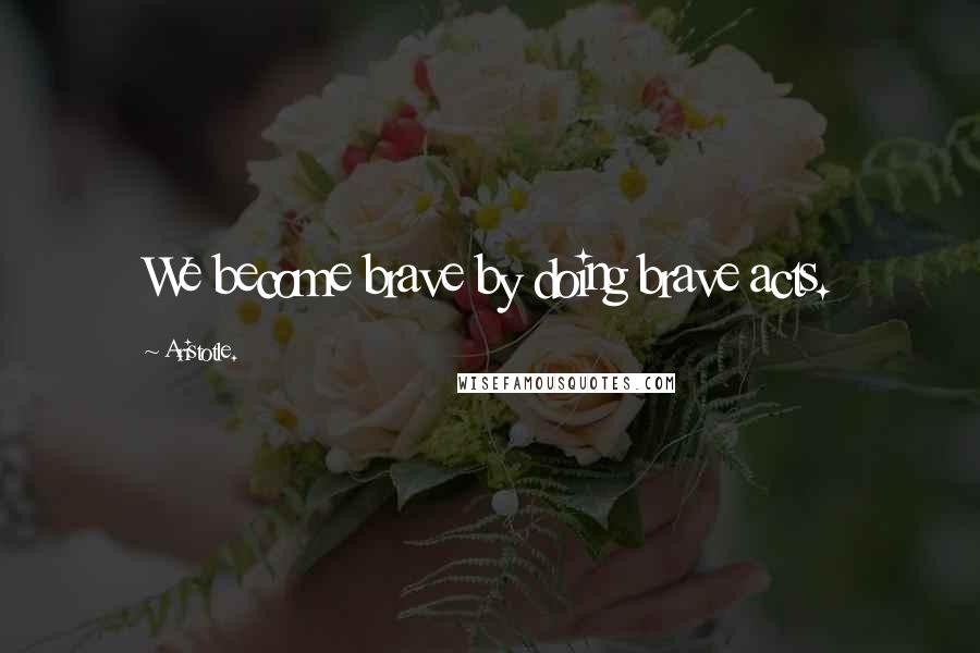 Aristotle. Quotes: We become brave by doing brave acts.