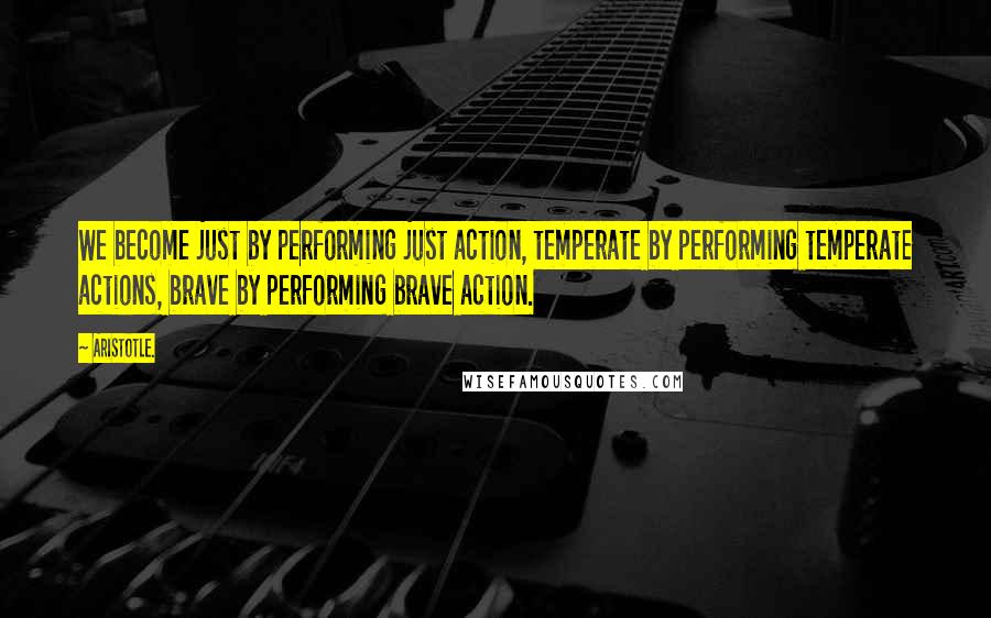 Aristotle. Quotes: We become just by performing just action, temperate by performing temperate actions, brave by performing brave action.