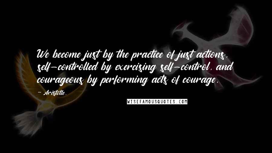 Aristotle. Quotes: We become just by the practice of just actions, self-controlled by exercising self-control, and courageous by performing acts of courage.