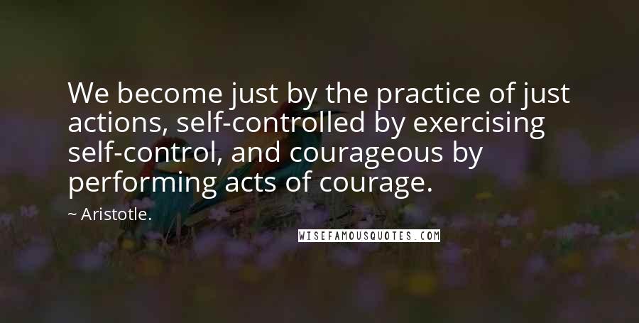 Aristotle. Quotes: We become just by the practice of just actions, self-controlled by exercising self-control, and courageous by performing acts of courage.