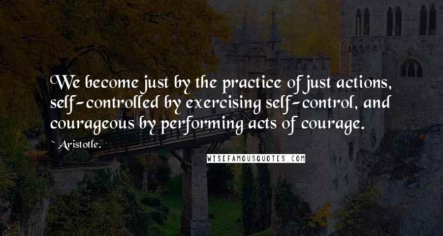 Aristotle. Quotes: We become just by the practice of just actions, self-controlled by exercising self-control, and courageous by performing acts of courage.