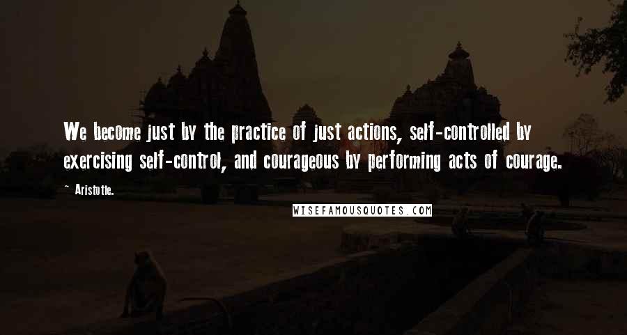 Aristotle. Quotes: We become just by the practice of just actions, self-controlled by exercising self-control, and courageous by performing acts of courage.