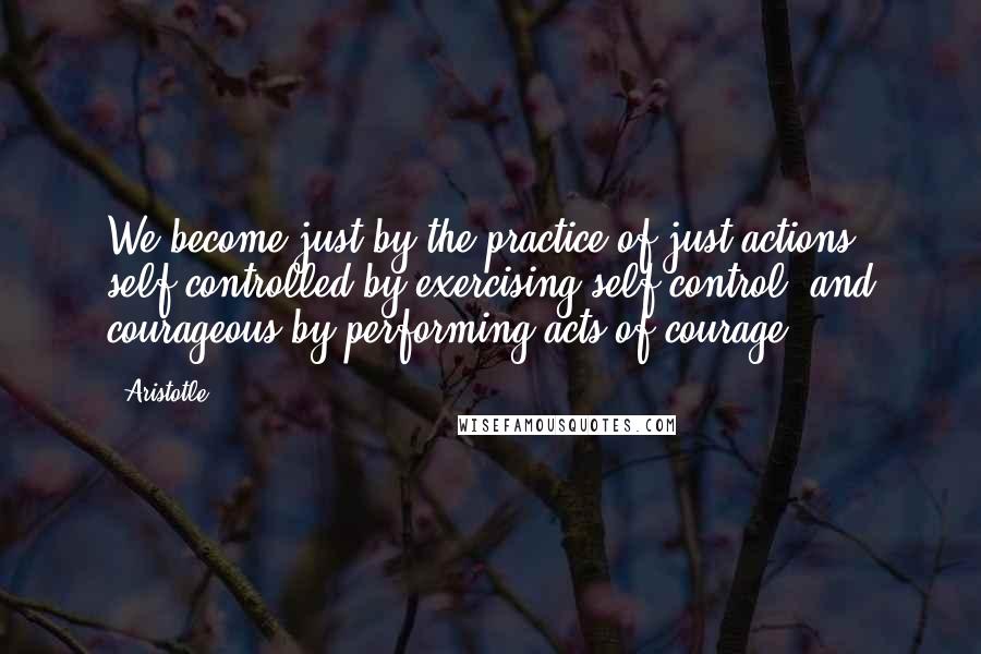 Aristotle. Quotes: We become just by the practice of just actions, self-controlled by exercising self-control, and courageous by performing acts of courage.