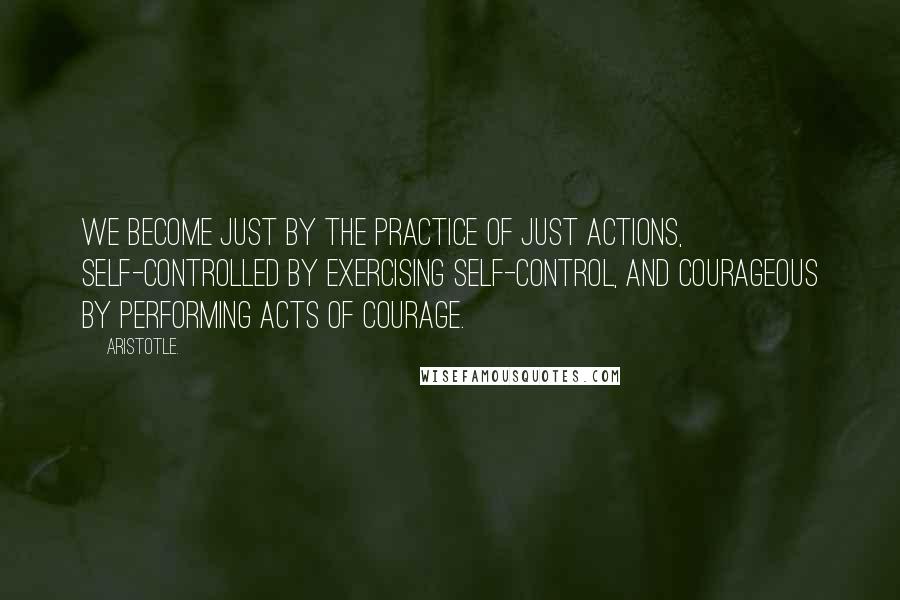 Aristotle. Quotes: We become just by the practice of just actions, self-controlled by exercising self-control, and courageous by performing acts of courage.