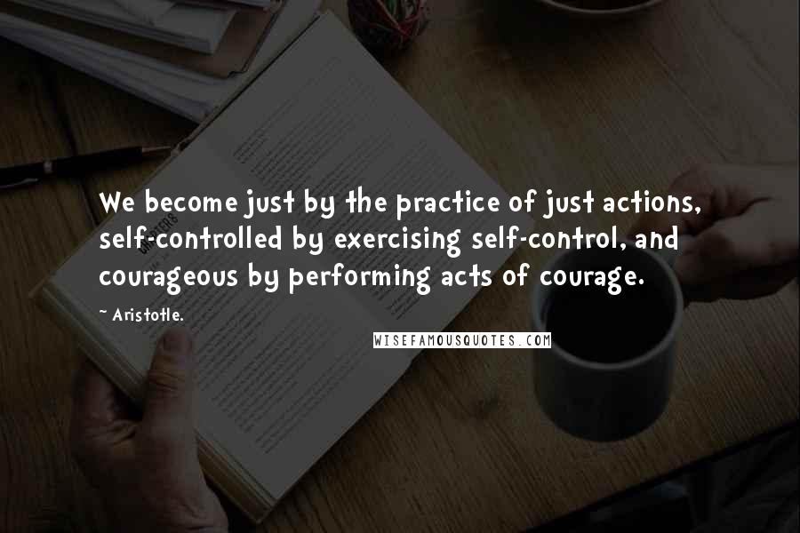 Aristotle. Quotes: We become just by the practice of just actions, self-controlled by exercising self-control, and courageous by performing acts of courage.